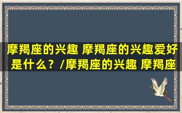 摩羯座的兴趣 摩羯座的兴趣爱好是什么？/摩羯座的兴趣 摩羯座的兴趣爱好是什么？-我的网站